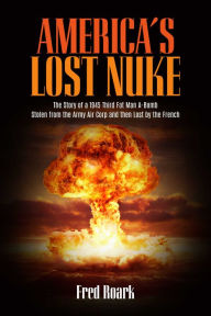 Title: America's Lost Nuke: The Story of a 1945 Third Fat Man a-Bomb Stolen from the Army Air Corp And then Lost by the French, Author: Frederick Roark