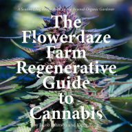 Title: The Flowerdaze Farm Regenerative Guide to Cannabis: A Season-Long Recipe Book for the Beyond-Organic Gardener, Author: Karla Avila