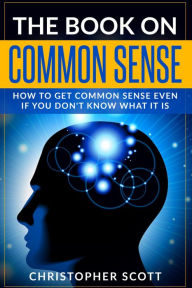 Title: The Book On Common Sense: How to Get Common Sense Even If You Don't Know What It Is, Author: Christopher Scott