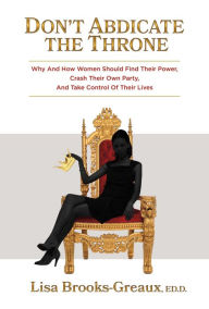 Title: Don't Abdicate the Throne: Why and How Women Should Find Their Power, Crash Their Own Party, And Take Control of Their Lives, Author: Lisa Brooks Greaux