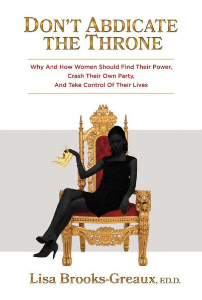 Don't Abdicate the Throne: Why and How Women Should Find Their Power, Crash Their Own Party, And Take Control of Their Lives