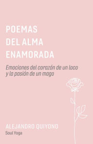 Title: Poemas Del Alma Enamorada: Emociones del corazón de un loco y la pasión de un mago, Author: Alejandro Quiyono