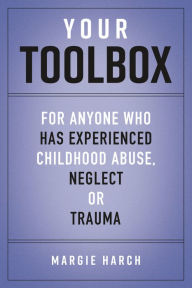 Title: Your Toolbox: For Anyone Who Has Experienced Childhood Abuse, Neglect or Trauma, Author: Margie Harch