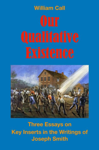 Our Qualitative Existence: Three Essays On Key Inserts in the Writings of Joseph Smith