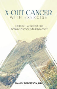 Title: X-Out Cancer With Exercise: Exercise Handbook for Cancer Prevention and Recovery, Author: Mandy Robertson MD MD