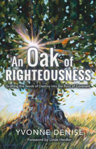 Title: An Oak of Righteousness: Grafting the Seeds of Destiny Into the Root of Covenant, Author: Yvonne Denise