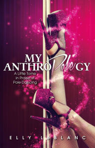 Title: My Anthropolegy: A Little Tome in Praise of Pole Dancing, Author: Elly LeBlanc