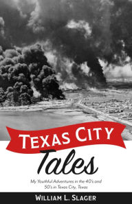 Title: Texas City Tales: My Youthful Adventures in the 40's and 50's in Texas City, Texas, Author: William L. Slager