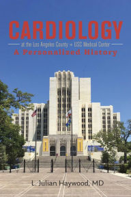 Title: Cardiology at the Los Angeles County + USC Medical Center: A Personalized History, Author: L. Julian Haywood MD