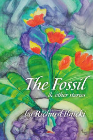 Title: The Fossil and Other Stories: Your Body Follows Your Mind. Where Are You Taking Yours?, Author: Richard Ilnicki