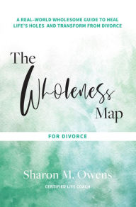 Title: The Wholeness Map for Divorce: A Real-World Wholesome Guide to Heal Life's Holes & Transform from Divorce, Author: Sharon M. Owens