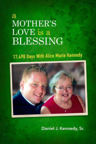 Title: A Mother's Love Is a Blessing: 17,498 Days With Alice Marie Kennedy, Author: Daniel J. Kennedy Sr.