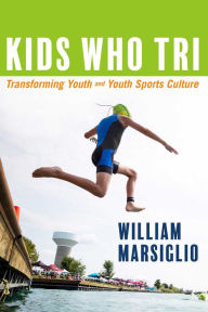 Title: Kids Who Tri: Transforming Youth and Youth Sports Culture, Author: William Marsiglio