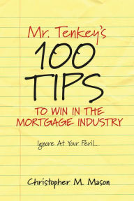 Title: Mr. Tenkey's // 100 Tips to Win in the Mortgage Industry: Ignore At Your Peril..., Author: Christopher M. Mason