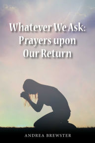 Title: Whatever We Ask: Prayers Upon Our Return, Author: Andrea Brewster