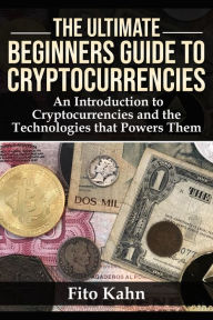 Title: The Ultimate Beginners Guide to Cryptocurrencies: An Introduction to Cryptocurrencies and the Technologies that Powers Them, Author: Fito Kahn