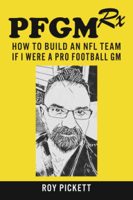 Title: PFGMRx: How To Build An NFL Team If I Were A Pro Football GM, Author: Roy Pickett