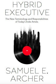 Title: Hybrid Executive: The New Terminology and Responsibilities of Today's Indie Artists, Author: Samuel E. Archer