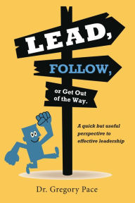 Title: Lead, Follow, or Get Out of the Way: A quick but useful perspective to effective leadership, Author: Dr. Gregory Pace