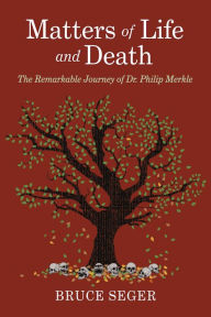 Title: Matters of Life and Death: The Remarkable Journey of Dr. Philip Merkle, Author: Bruce Seger