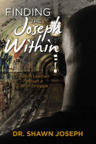 Title: Finding the Joseph Within: Lessons Learned Through a Life of Struggle, Author: Dr. Shawn Joseph