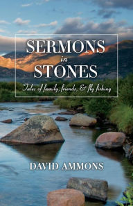 Title: Sermons in Stones: Tales of family, friends, & fly fishing, Author: David Ammons