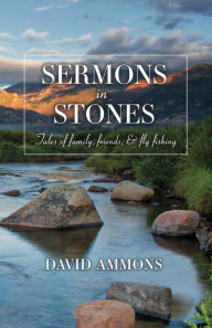 Title: Sermons in Stones: Tales of family, friends, & fly fishing, Author: David Ammons