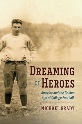 Dreaming Of Heroes America And The Golden Age Of College Football By Michael Grady Paperback Barnes Noble