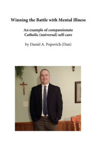 Title: Winning the Battle with Mental Illness: An example of compassionate Catholic (universal) self-care, Author: Daniel A. Popovich