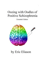 Title: Oozing with Oodles of Positive Schizophrenia: Extended Edition, Author: Eric Eliason