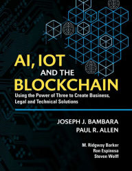 Title: AI, IoT and the Blockchain: Using the Power of Three to create Business, Legal and Technical Solutions, Author: Joseph Bambara