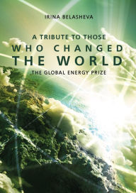 Title: A Tribute to Those Who Changed the World: The Global Energy Prize, Author: Irina Belasheva