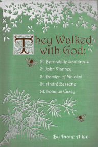 Title: They Walked with God: St. Bernadette Soubirous, St. John Vianney, St. Damien of Molokai, St. Andre Bessette, Bl. Solanus Casey, Author: Diane Allen