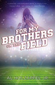 Title: For my Brothers on the Field: Turning adversity into a positive. Together, we can do anything, Author: Al Holzapfel Jr