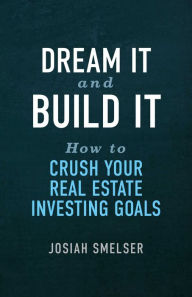 Title: Dream It and Build It - How to Crush Your Real Estate Investing Goals, Author: Josiah Smelser