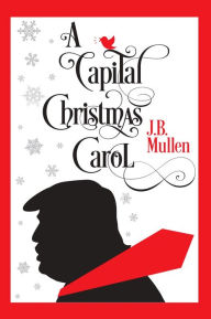 Title: A Capital Christmas Carol: Being a Story of the Republic's Haunting at Christmas, Author: J.B. Mullen