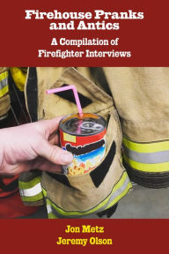 Title: Firehouse Pranks and Antics: A Compilation of Firefighter Interviews, Author: Jon Metz