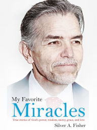 Title: My Favorite Miracles: True stories of God's power, wisdom, mercy, grace, and love, Author: Silver A. Fisher