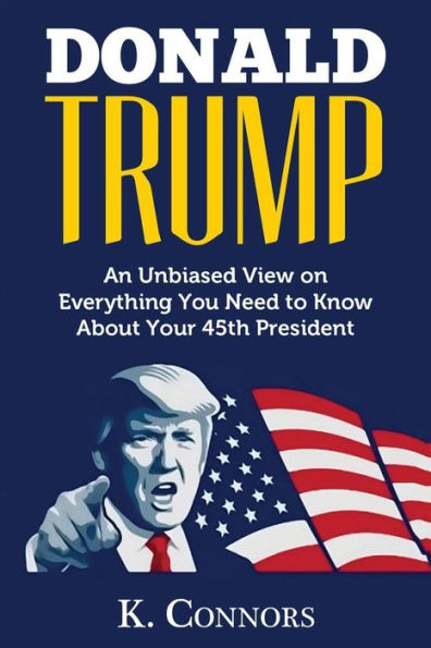 Donald Trump: An Unbiased View on Everything You Need to Know About Your 45th President