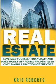 Title: Real Estate: Leverage Yourself Financially And Make Money Off Rental Properties By Only Paying A Fraction Of The Cost, Author: Kris Roberts