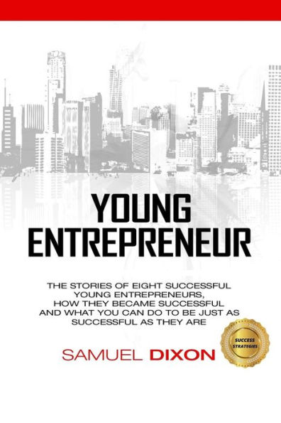 Young Entrepreneur: The stories of eight successful young entrepreneurs, how they became successful and what you can do to be just as successful as they are