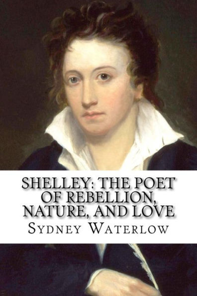 Shelley: The Poet of Rebellion, Nature, and Love Sydney Waterlow