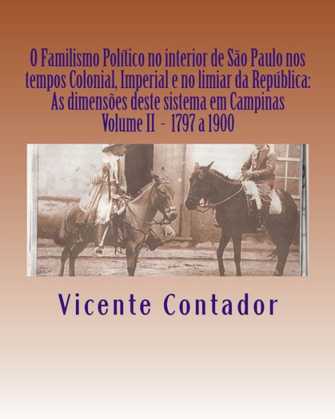 O Familismo Politico no interior de Sao Paulo nos tempos Colonial, Imperial e no limiar da Republica: As dimensoes deste sistema em Campinas - Volume II - 1797 a 1900