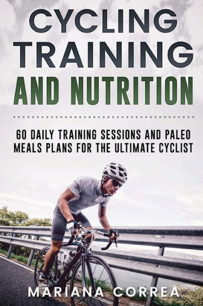 CYCLING TRAINING and NUTRITION: 60 DAILY TRAINING SESSIONS AND PALEO MEALS PLANS For THE ULTIMATE CYCLIST