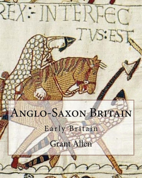 Anglo-Saxon Britain By: Grant Allen (Charles Grant Blairfindie Allen): Early Britain