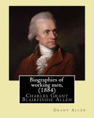 Title: Biographies of working men, (1884). By: Grant Allen: Charles Grant Blairfindie Allen (February 24, 1848 - October 25, 1899) was a Canadian science writer and novelist, and a proponent of the theory of evolution., Author: Grant Allen