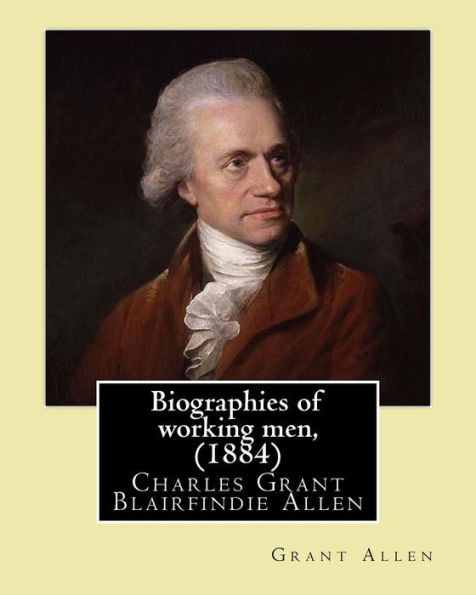 Biographies of working men, (1884). By: Grant Allen: Charles Grant Blairfindie Allen (February 24, 1848 - October 25, 1899) was a Canadian science writer and novelist, and a proponent of the theory of evolution.