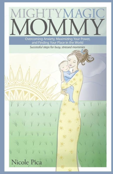 Mighty Magic Mommy: Overcoming Anxiety, Maximizing Your Power, and Finding Your Place in the World; Successful steps for busy, stressed mommies