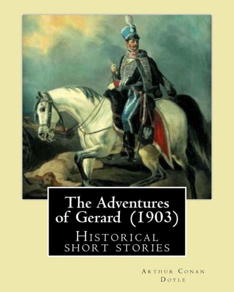 The Adventures of Gerard (1903) By: Arthur Conan Doyle: The Adventures of Gerard is a compilation of short stories that Sir Arthur Conan Doyle wrote regarding a French Brigadier named Etienne Gerard who thinks very highly of himself as can be reflected in