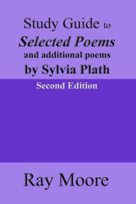 Title: Study Guide to Selected Poems and additional poems by Sylvia Plath, Author: Ray Moore M.A.